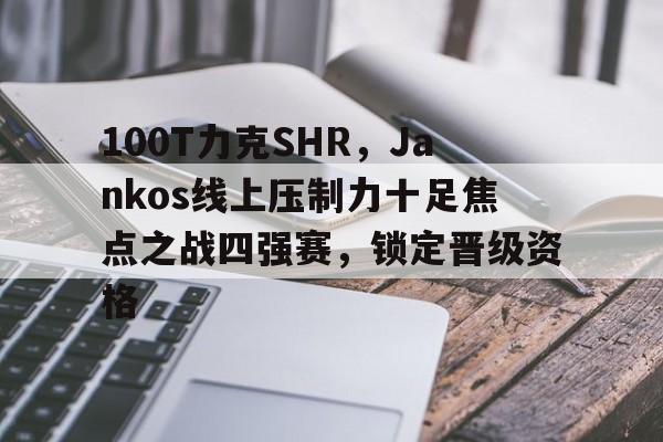 开云体育-100T力克SHR，Jankos线上压制力十足焦点之战四强赛，锁定晋级资格